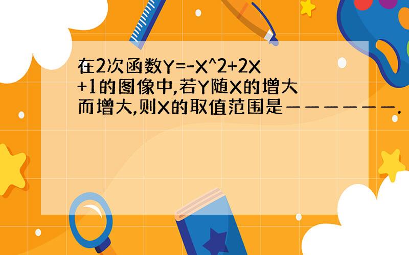 在2次函数Y=-X^2+2X+1的图像中,若Y随X的增大而增大,则X的取值范围是——————.