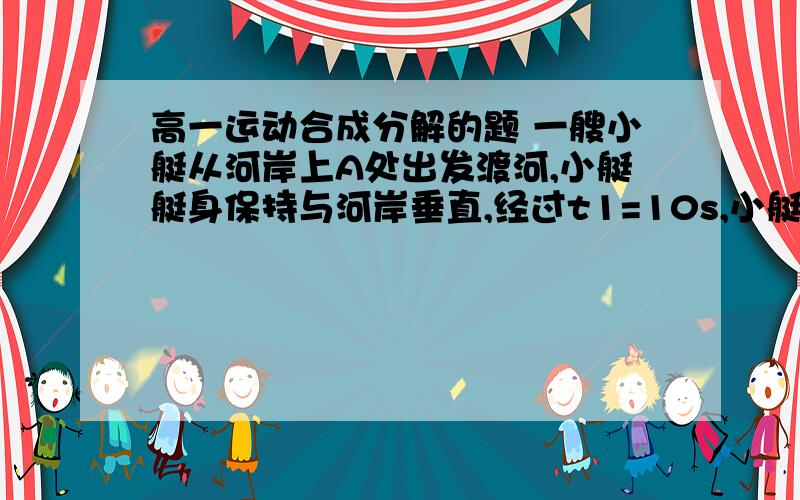 高一运动合成分解的题 一艘小艇从河岸上A处出发渡河,小艇艇身保持与河岸垂直,经过t1=10s,小艇到达正对岸小艇到达正对