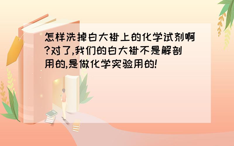 怎样洗掉白大褂上的化学试剂啊?对了,我们的白大褂不是解剖用的,是做化学实验用的!