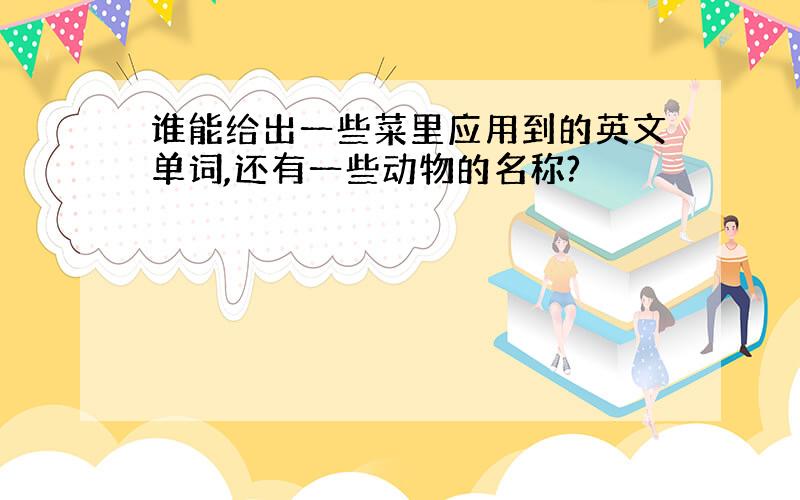 谁能给出一些菜里应用到的英文单词,还有一些动物的名称?