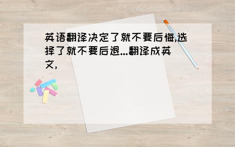 英语翻译决定了就不要后悔,选择了就不要后退...翻译成英文,