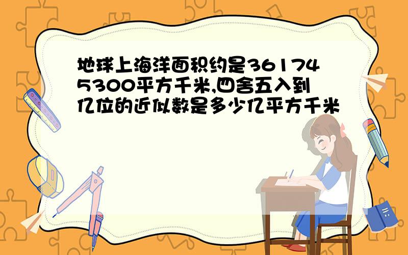 地球上海洋面积约是361745300平方千米,四舍五入到亿位的近似数是多少亿平方千米