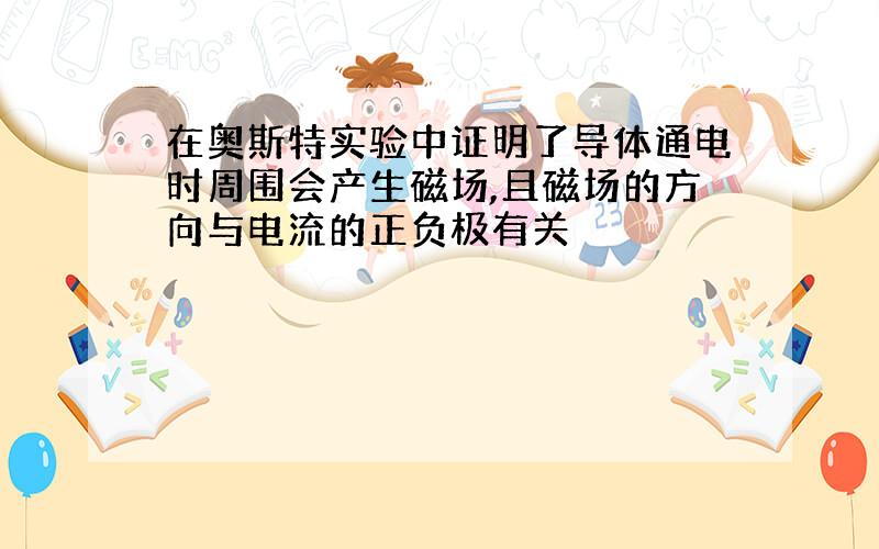 在奥斯特实验中证明了导体通电时周围会产生磁场,且磁场的方向与电流的正负极有关