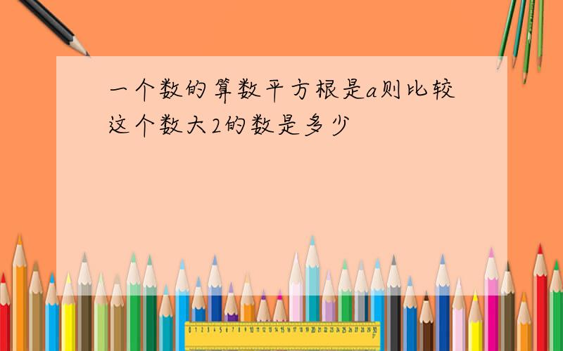 一个数的算数平方根是a则比较这个数大2的数是多少