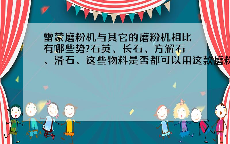 雷蒙磨粉机与其它的磨粉机相比有哪些势?石英、长石、方解石、滑石、这些物料是否都可以用这款磨粉机?