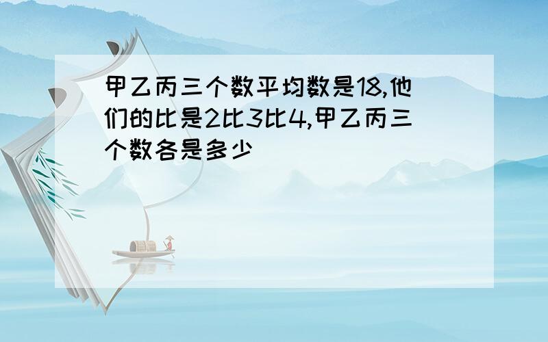 甲乙丙三个数平均数是18,他们的比是2比3比4,甲乙丙三个数各是多少