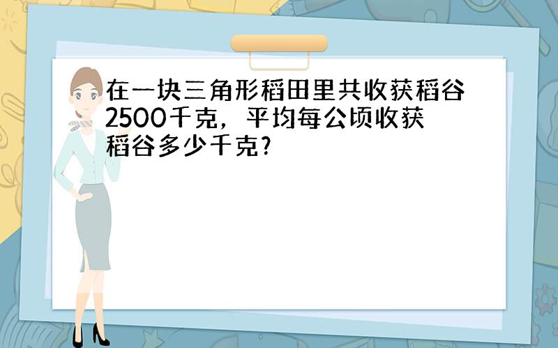 在一块三角形稻田里共收获稻谷2500千克，平均每公顷收获稻谷多少千克？