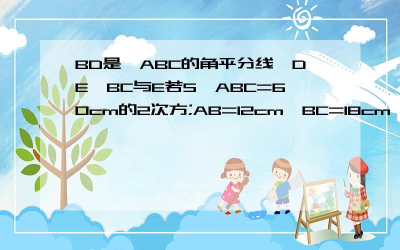 BD是△ABC的角平分线,DE⊥BC与E若S△ABC=60cm的2次方;AB=12cm,BC=18cm,则S△DBC=—