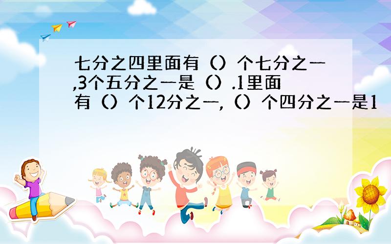 七分之四里面有（）个七分之一,3个五分之一是（）.1里面有（）个12分之一,（）个四分之一是1