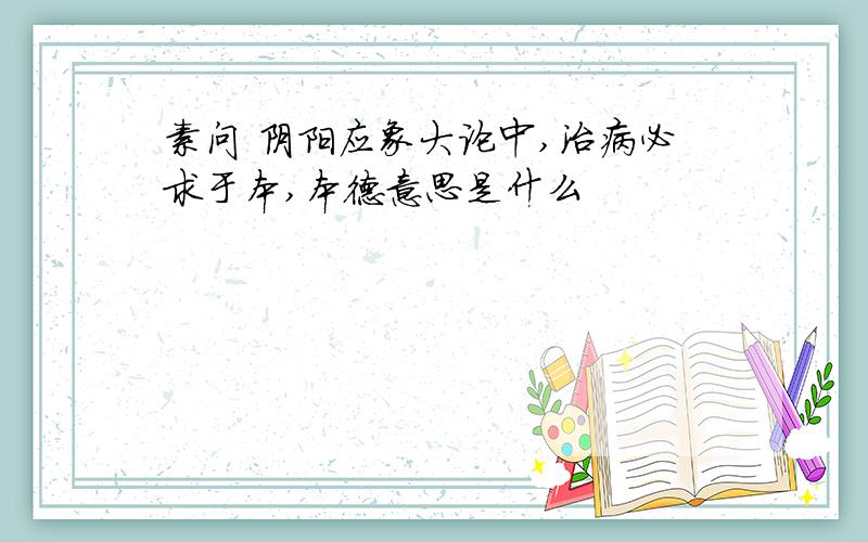 素问 阴阳应象大论中,治病必求于本,本德意思是什么