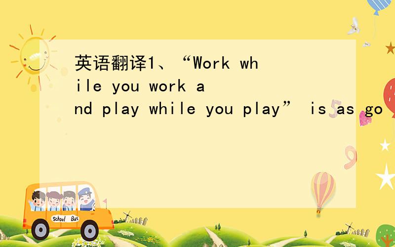 英语翻译1、“Work while you work and play while you play” is as go