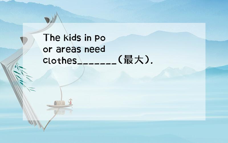 The kids in poor areas need clothes_______(最大).