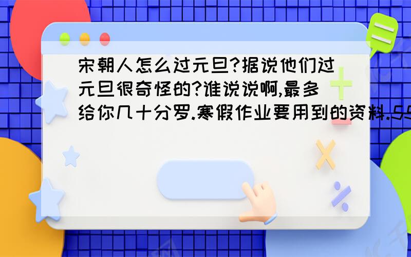 宋朝人怎么过元旦?据说他们过元旦很奇怪的?谁说说啊,最多给你几十分罗.寒假作业要用到的资料.555555