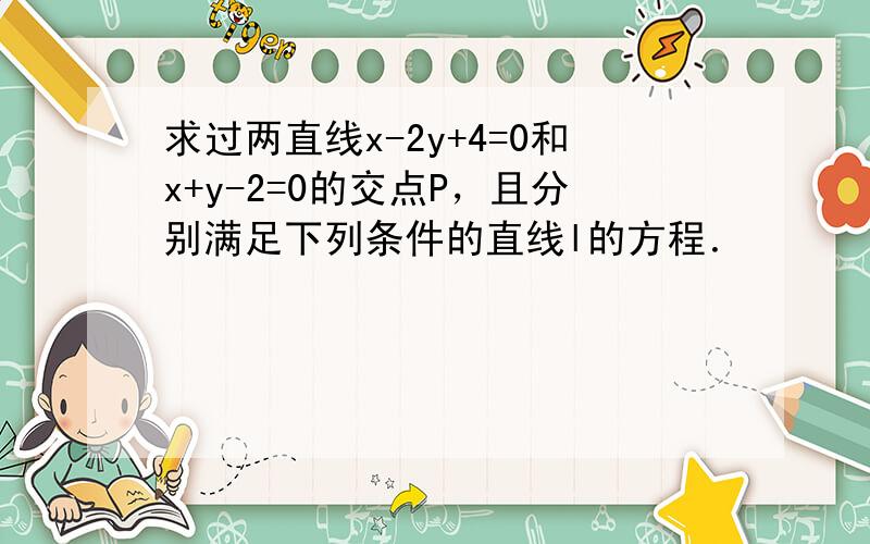 求过两直线x-2y+4=0和x+y-2=0的交点P，且分别满足下列条件的直线l的方程．