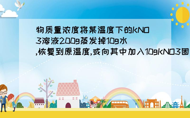 物质量浓度将某温度下的KNO3溶液200g蒸发掉10g水,恢复到原温度,或向其中加入10gKNO3固体均达到饱和.(1)