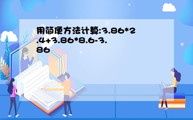 用简便方法计算:3.86*2.4+3.86*8.6-3.86