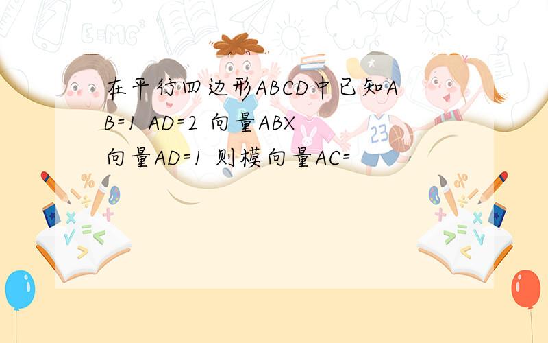 在平行四边形ABCD中已知AB=1 AD=2 向量ABX向量AD=1 则模向量AC=