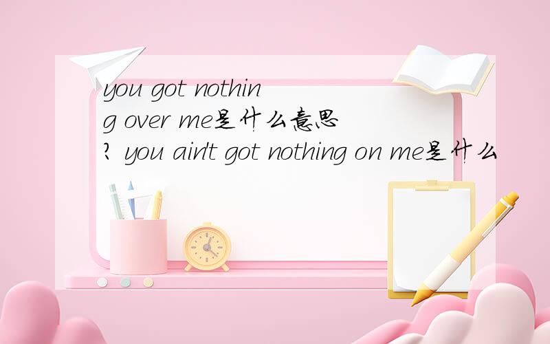 you got nothing over me是什么意思? you ain't got nothing on me是什么