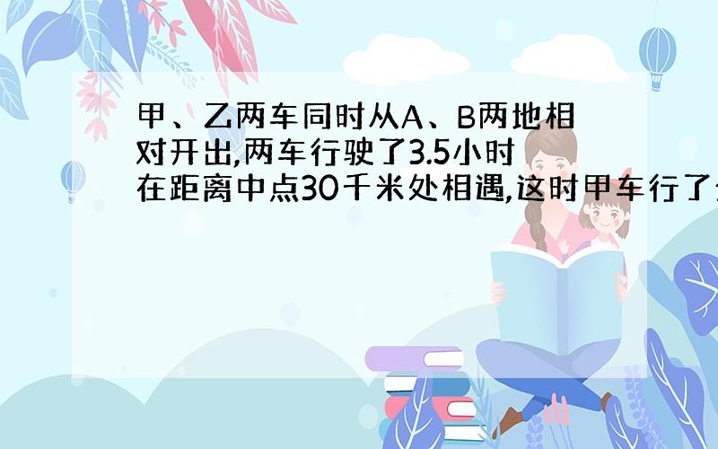 甲、乙两车同时从A、B两地相对开出,两车行驶了3.5小时在距离中点30千米处相遇,这时甲车行了全程的55%.A、B两地的