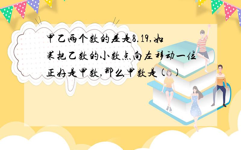 甲乙两个数的差是8.19,如果把乙数的小数点向左移动一位正好是甲数,那么甲数是( )