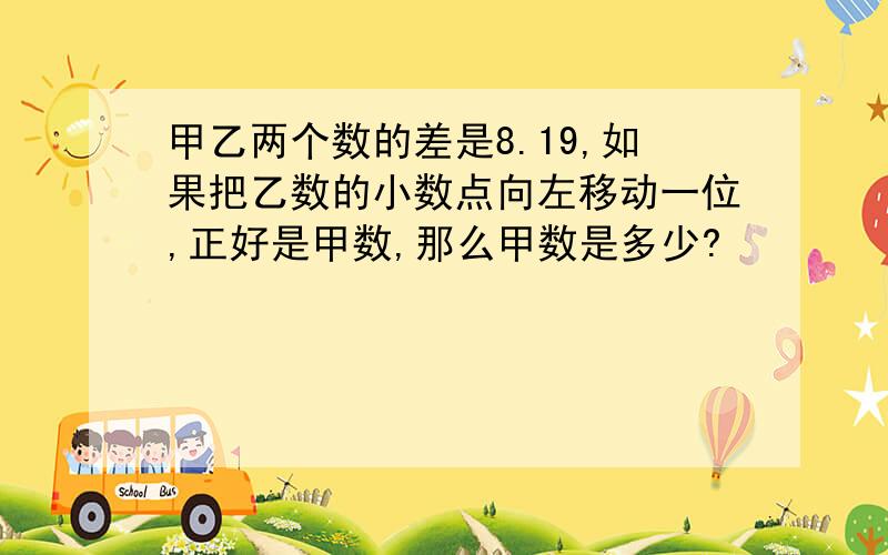 甲乙两个数的差是8.19,如果把乙数的小数点向左移动一位,正好是甲数,那么甲数是多少?