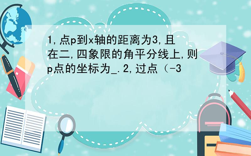 1,点p到x轴的距离为3,且在二,四象限的角平分线上,则p点的坐标为_.2,过点（-3