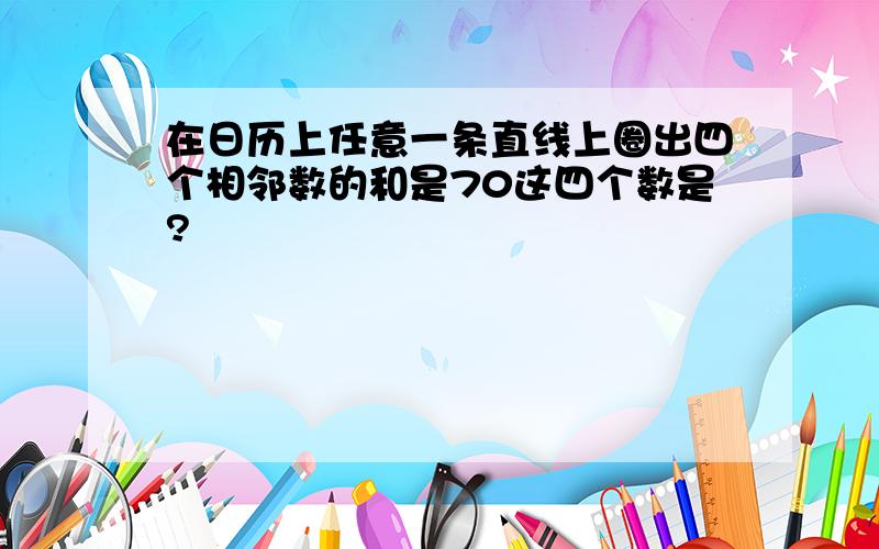 在日历上任意一条直线上圈出四个相邻数的和是70这四个数是?