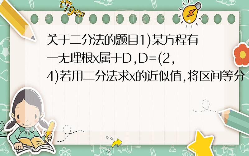 关于二分法的题目1)某方程有一无理根x属于D,D=(2,4)若用二分法求x的近似值,将区间等分 N次后,所得精确度为()