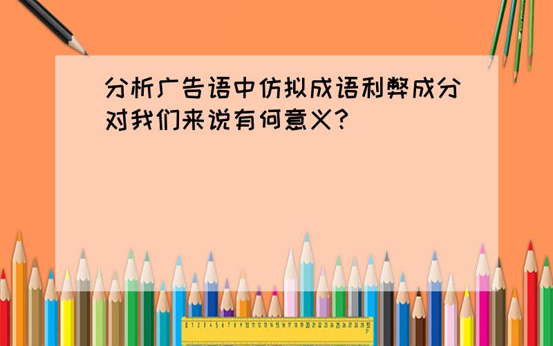 分析广告语中仿拟成语利弊成分对我们来说有何意义?