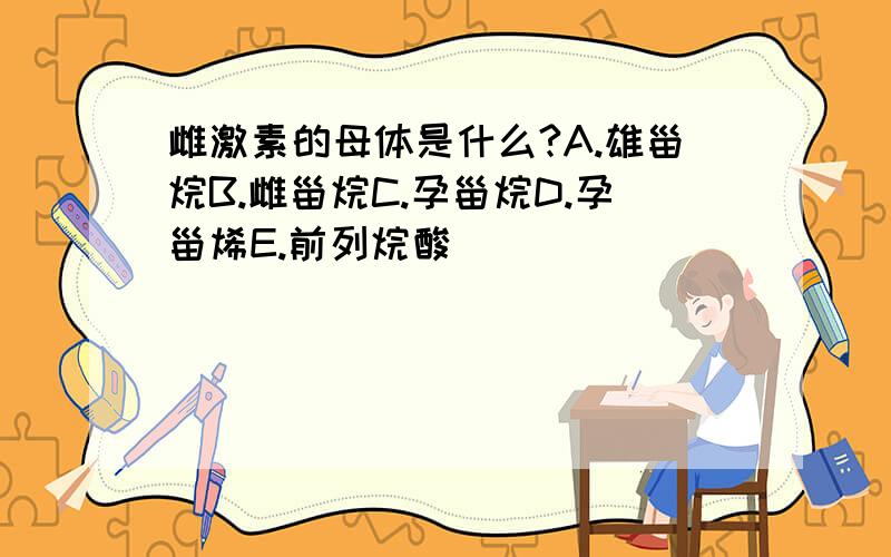 雌激素的母体是什么?A.雄甾烷B.雌甾烷C.孕甾烷D.孕甾烯E.前列烷酸