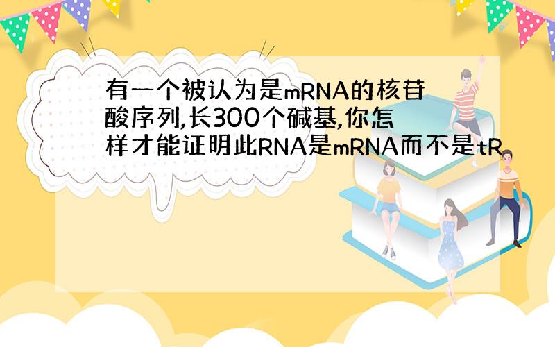 有一个被认为是mRNA的核苷酸序列,长300个碱基,你怎样才能证明此RNA是mRNA而不是tR