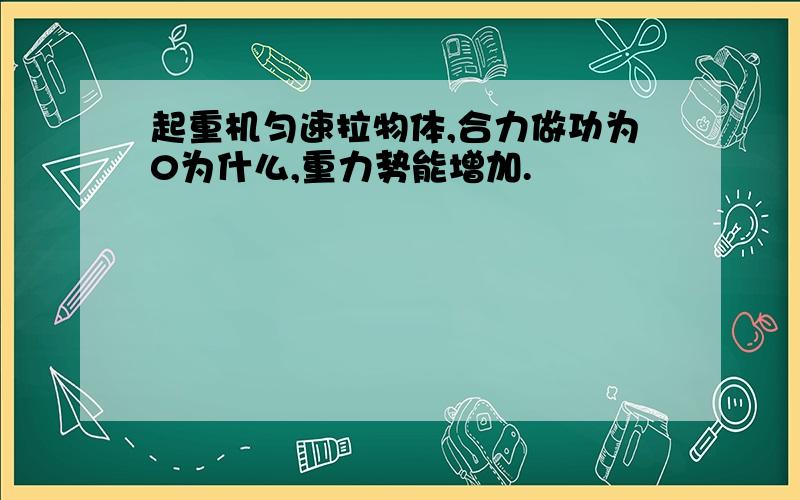 起重机匀速拉物体,合力做功为0为什么,重力势能增加.