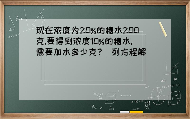 现在浓度为20%的糖水200克,要得到浓度10%的糖水,需要加水多少克?（列方程解）