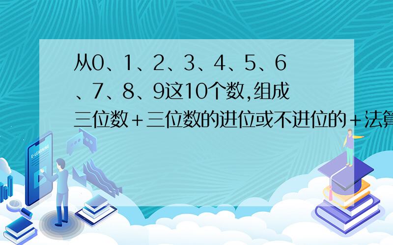 从0、1、2、3、4、5、6、7、8、9这10个数,组成三位数＋三位数的进位或不进位的＋法算式?