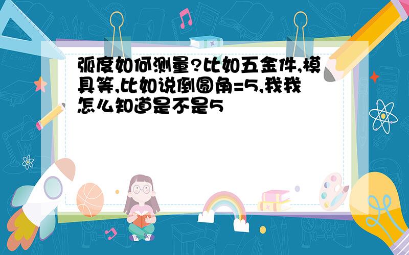 弧度如何测量?比如五金件,模具等,比如说倒圆角=5,我我怎么知道是不是5