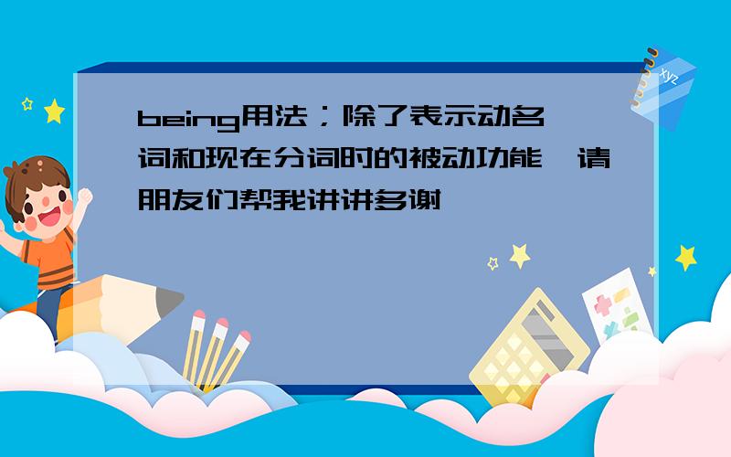 being用法；除了表示动名词和现在分词时的被动功能,请朋友们帮我讲讲多谢