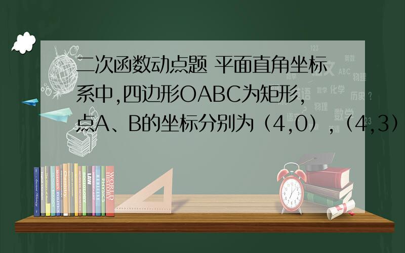 二次函数动点题 平面直角坐标系中,四边形OABC为矩形,点A、B的坐标分别为（4,0）,（4,3）动点M、N分别从O、B