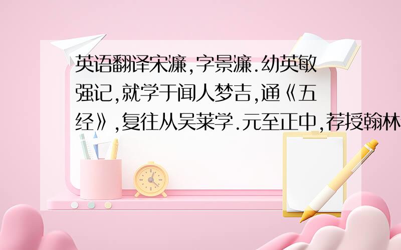 英语翻译宋濂,字景濂.幼英敏强记,就学于闻人梦吉,通《五经》,复往从吴莱学.元至正中,荐授翰林编修,以亲老辞不行,入龙门