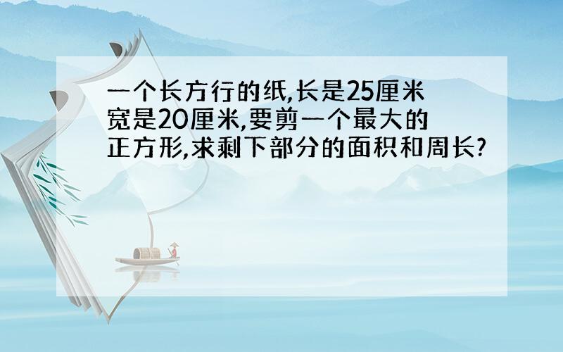 一个长方行的纸,长是25厘米宽是20厘米,要剪一个最大的正方形,求剩下部分的面积和周长?