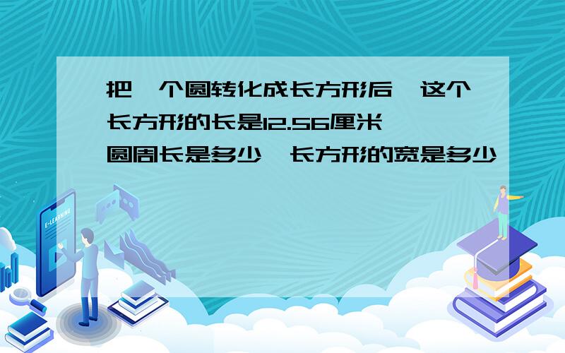 把一个圆转化成长方形后,这个长方形的长是12.56厘米,圆周长是多少,长方形的宽是多少