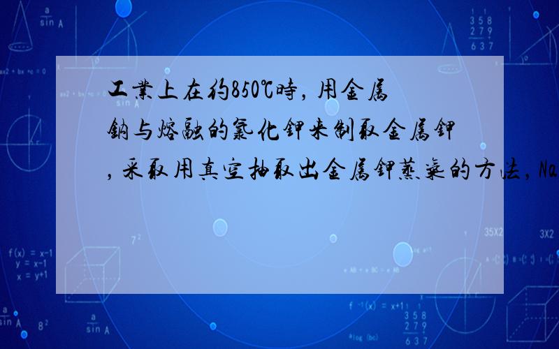 工业上在约850℃时，用金属钠与熔融的氯化钾来制取金属钾，采取用真空抽取出金属钾蒸气的方法，Na（l）+KCl（l）&n