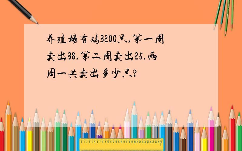 养殖场有鸡3200只,第一周卖出38,第二周卖出25.两周一共卖出多少只?