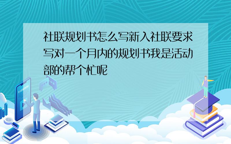 社联规划书怎么写新入社联要求写对一个月内的规划书我是活动部的帮个忙呢