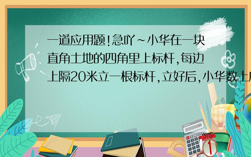 一道应用题!急吖~小华在一块直角土地的四角里上标杆,每边上隔20米立一根标杆,立好后,小华数上底有8根,下底有14根,两