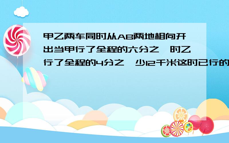 甲乙两车同时从AB两地相向开出当甲行了全程的六分之一时乙行了全程的4分之一少12千米这时已行的路程与剩下的路程的比是2: