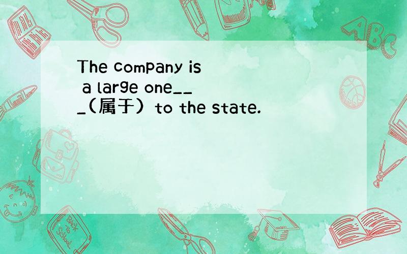 The company is a large one___(属于）to the state.