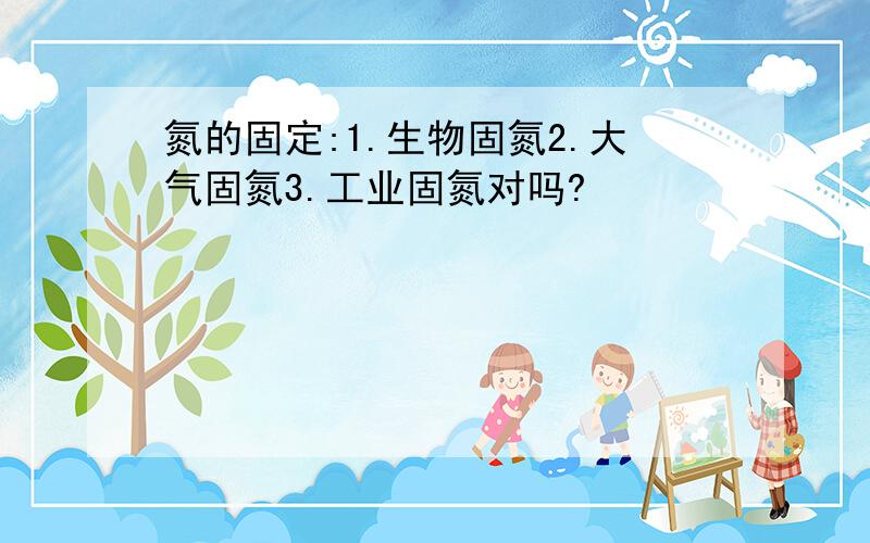 氮的固定:1.生物固氮2.大气固氮3.工业固氮对吗?