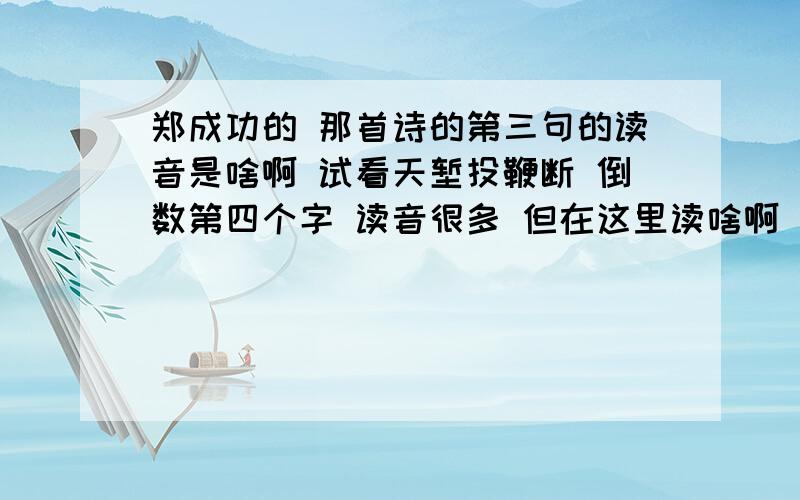 郑成功的 那首诗的第三句的读音是啥啊 试看天堑投鞭断 倒数第四个字 读音很多 但在这里读啥啊