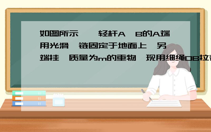 如图所示,一轻杆A、B的A端用光滑铰链固定于地面上,另一端挂一质量为m的重物,现用细绳OB拉着B端,求当AB杆静止于图示