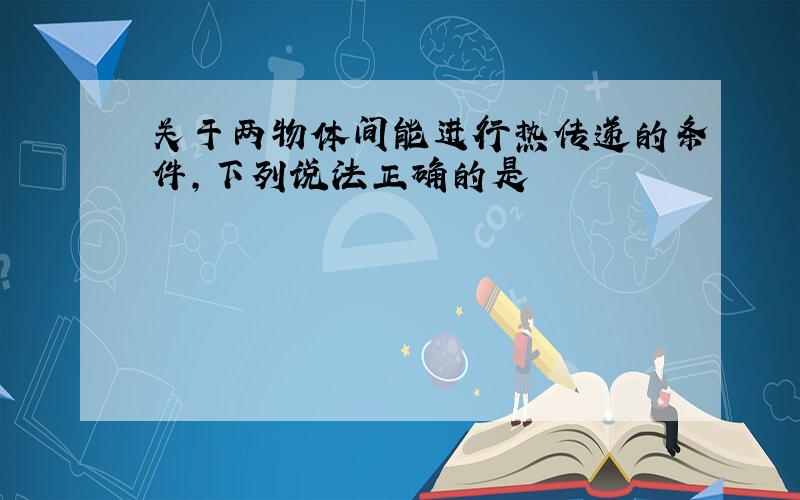 关于两物体间能进行热传递的条件,下列说法正确的是